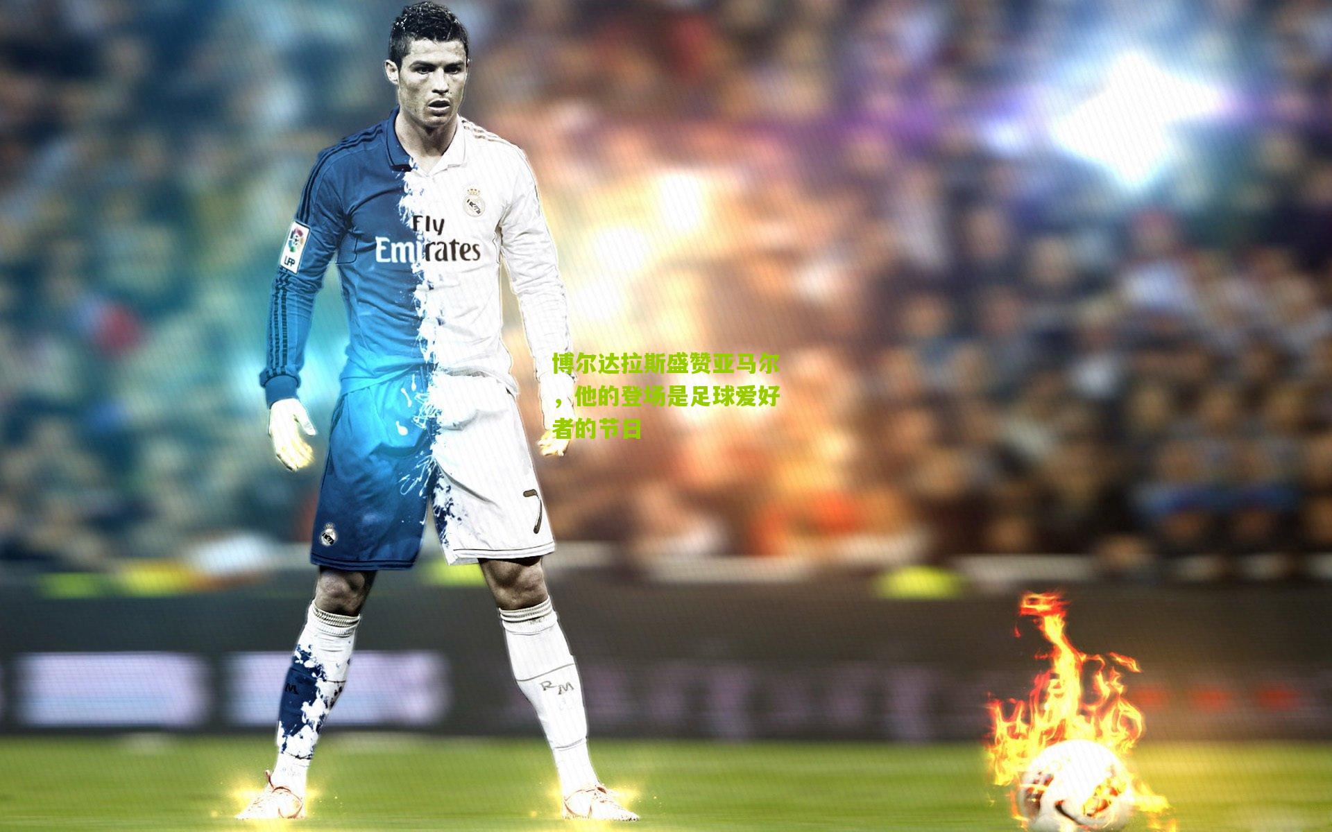 博尔达拉斯盛赞亚马尔，他的登场是足球爱好者的节日