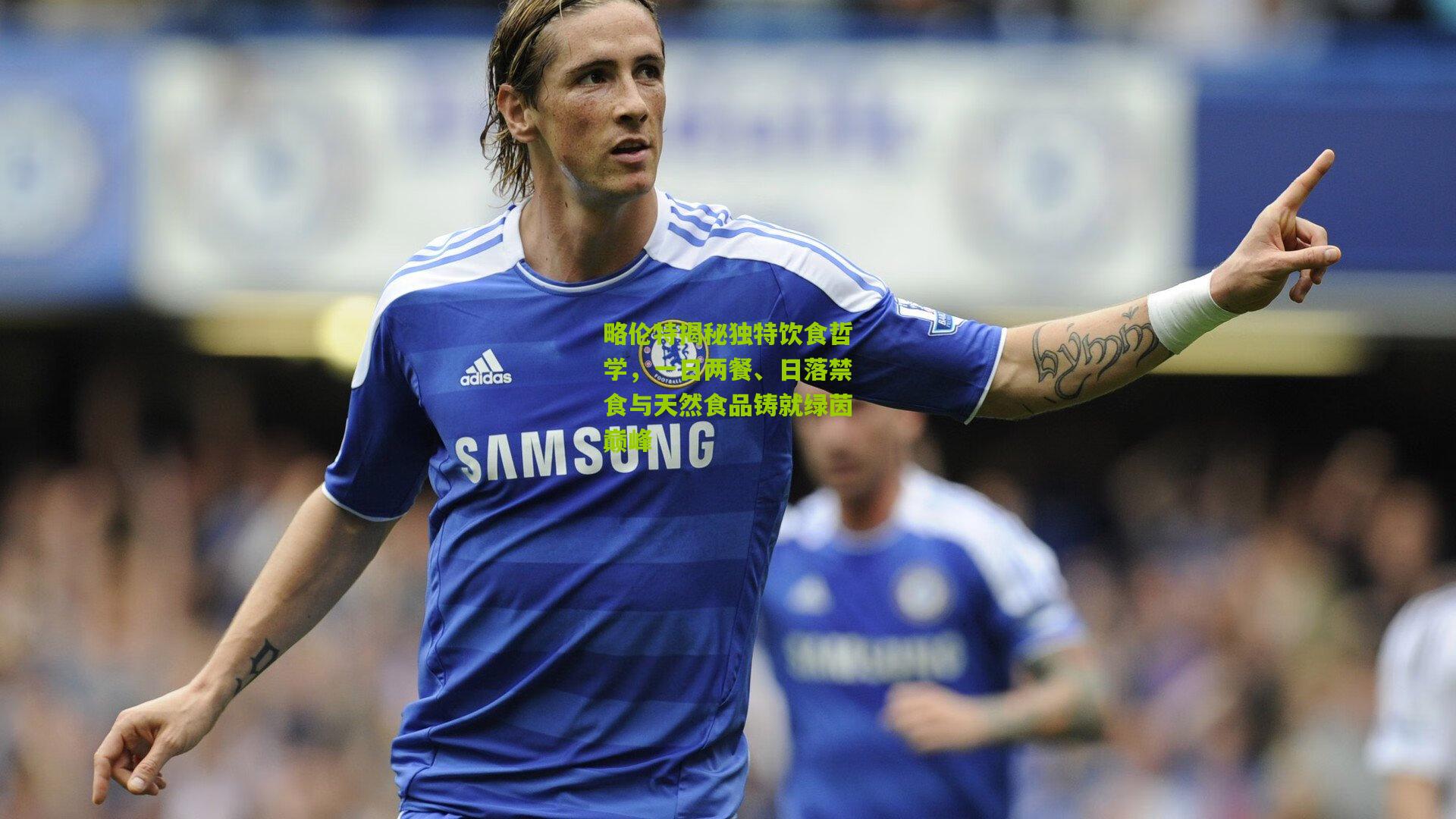 略伦特揭秘独特饮食哲学，一日两餐、日落禁食与天然食品铸就绿茵巅峰