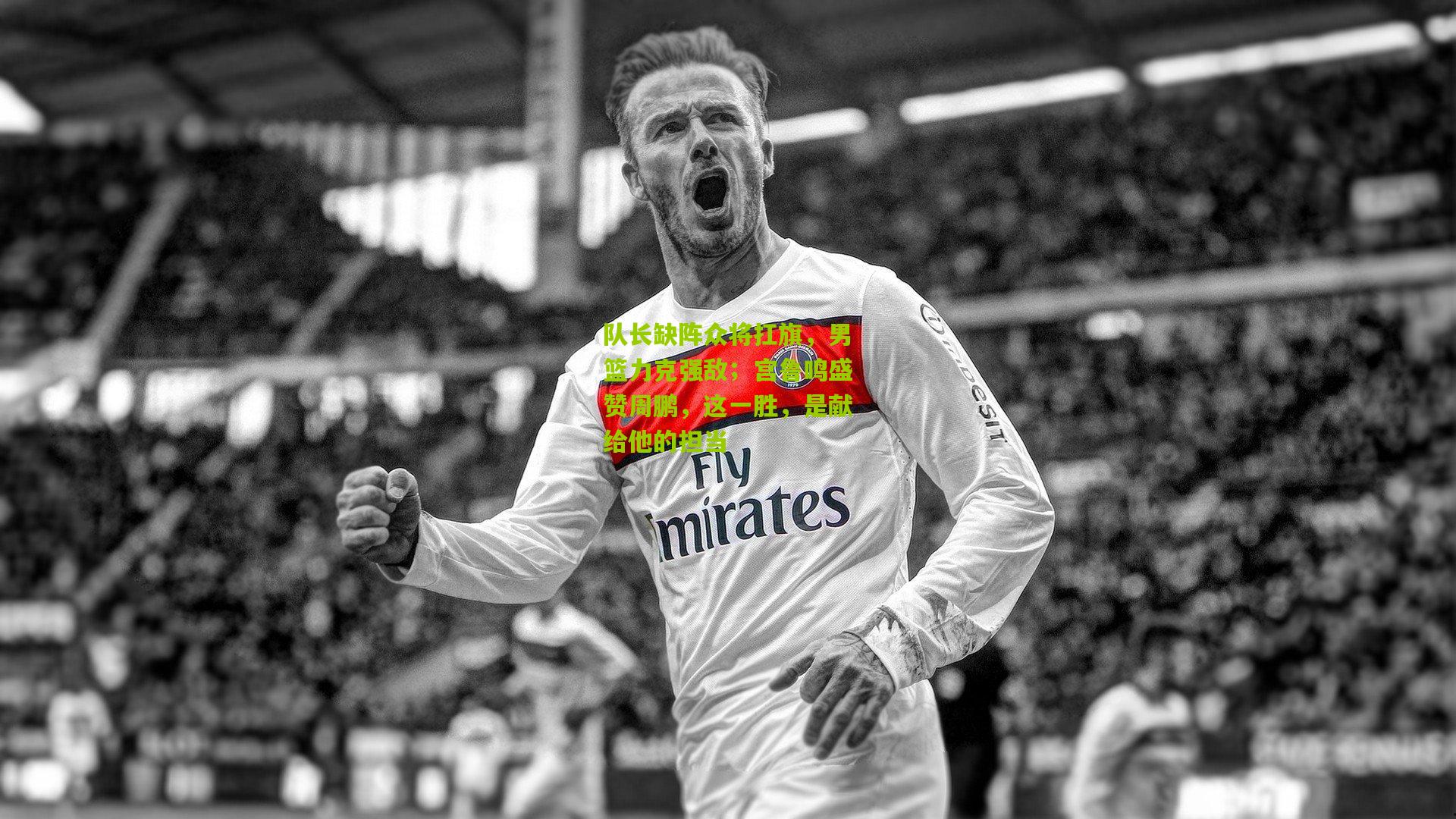 队长缺阵众将扛旗，男篮力克强敌；宫鲁鸣盛赞周鹏，这一胜，是献给他的担当