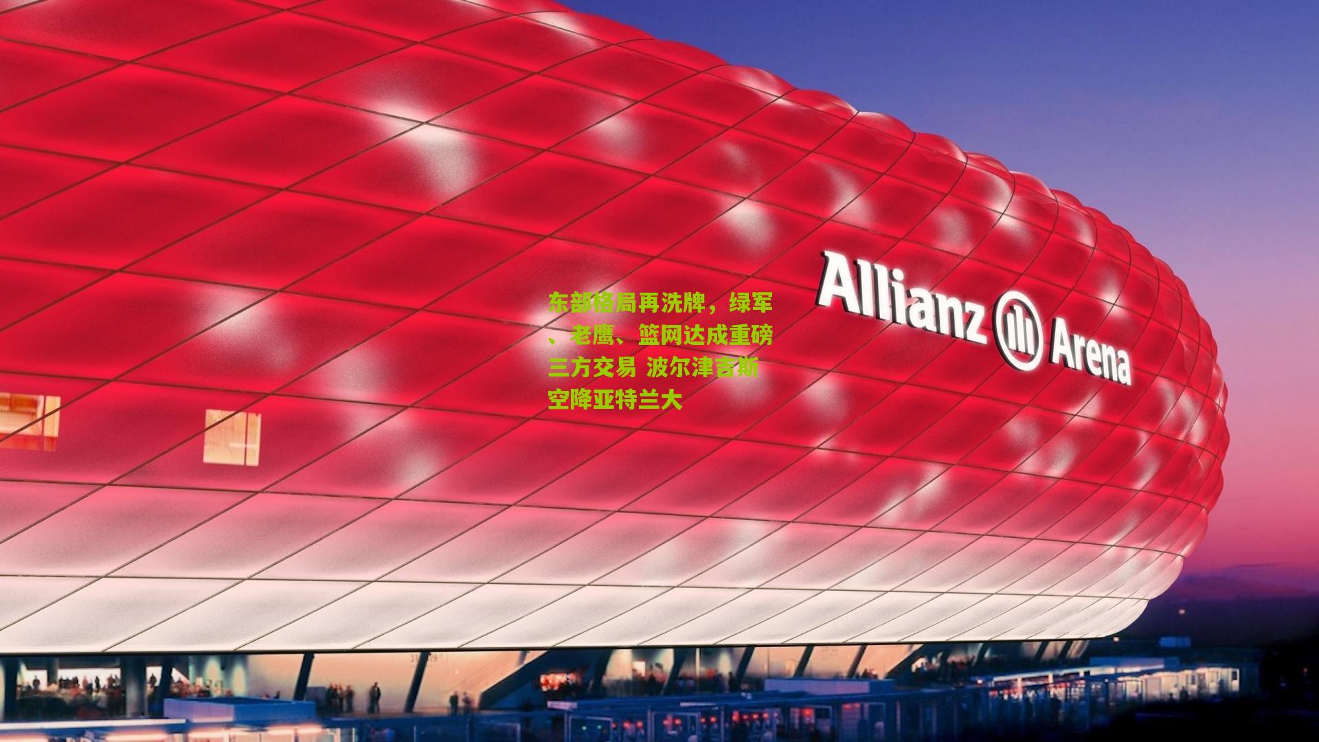 东部格局再洗牌,绿军、老鹰、篮网达成重磅三方交易 波尔津吉斯空降亚特兰大