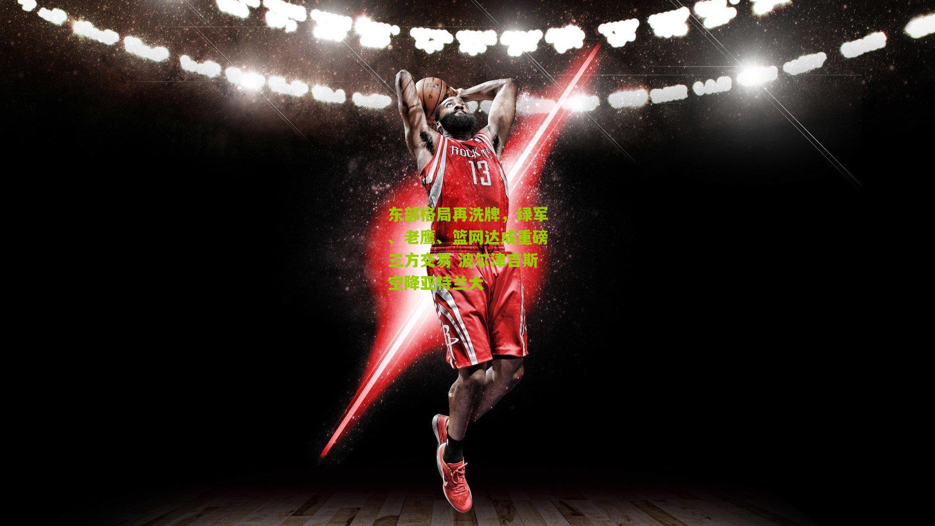 东部格局再洗牌,绿军、老鹰、篮网达成重磅三方交易 波尔津吉斯空降亚特兰大